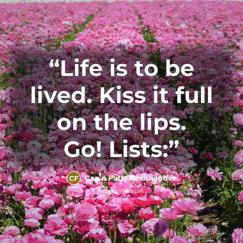 “Life is to be lived. Kiss it full on the lips. Go! Lists:” quote by Cap'n Fatty Goodlander