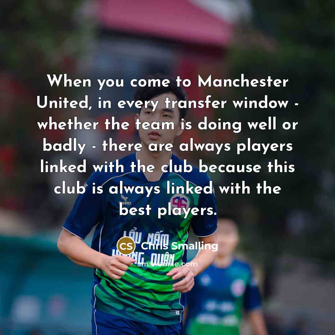 “When you come to Manchester United, in every transfer window - whether the team is doing well or badly - there are always players linked with the club because this club is always linked with the best players.” quote by Chris Smalling