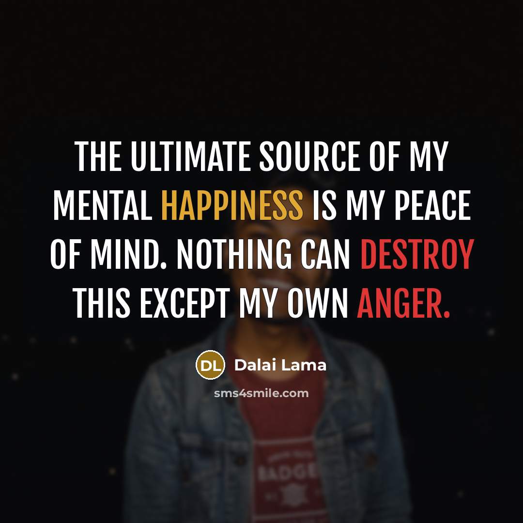 “The ultimate source of my mental happiness is my peace of mind. Nothing can destroy this except my own anger.” quote by Dalai Lama