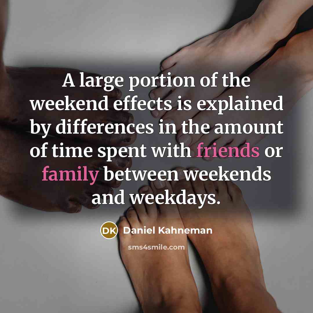 “A large portion of the weekend effects is explained by differences in the amount of time spent with friends or family between weekends and weekdays.” quote by Daniel Kahneman