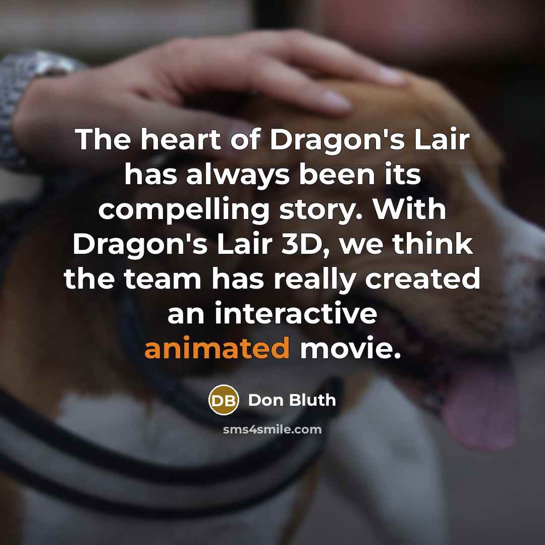“The heart of Dragon's Lair has always been its compelling story. With Dragon's Lair 3D, we think the team has really created an interactive animated movie.” quote by Don Bluth