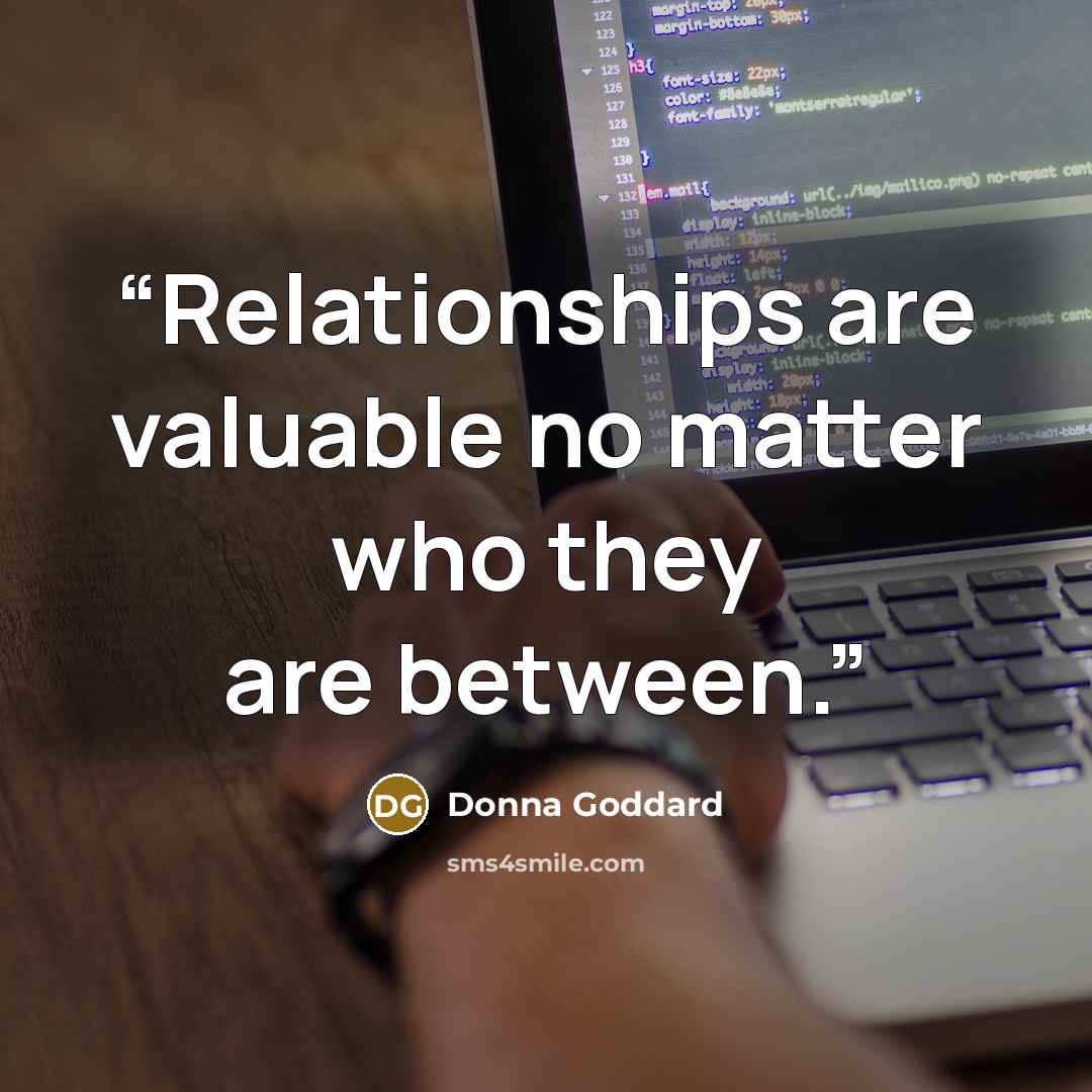 “Relationships are valuable no matter who they are between.” quote by Donna Goddard