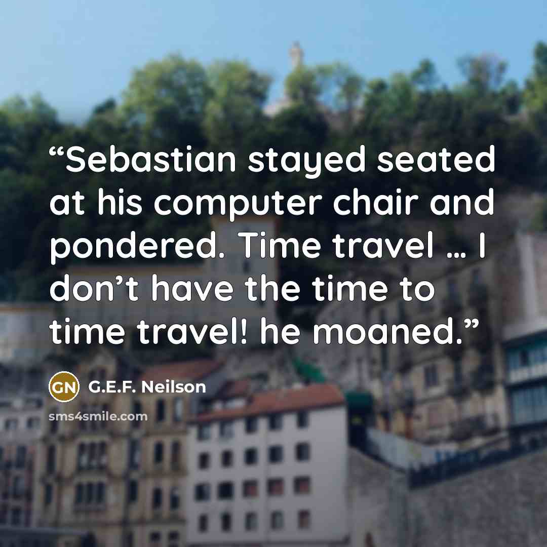 “Sebastian stayed seated at his computer chair and pondered. Time travel … I don’t have the time to time travel! he moaned.” quote by G.E.F. Neilson