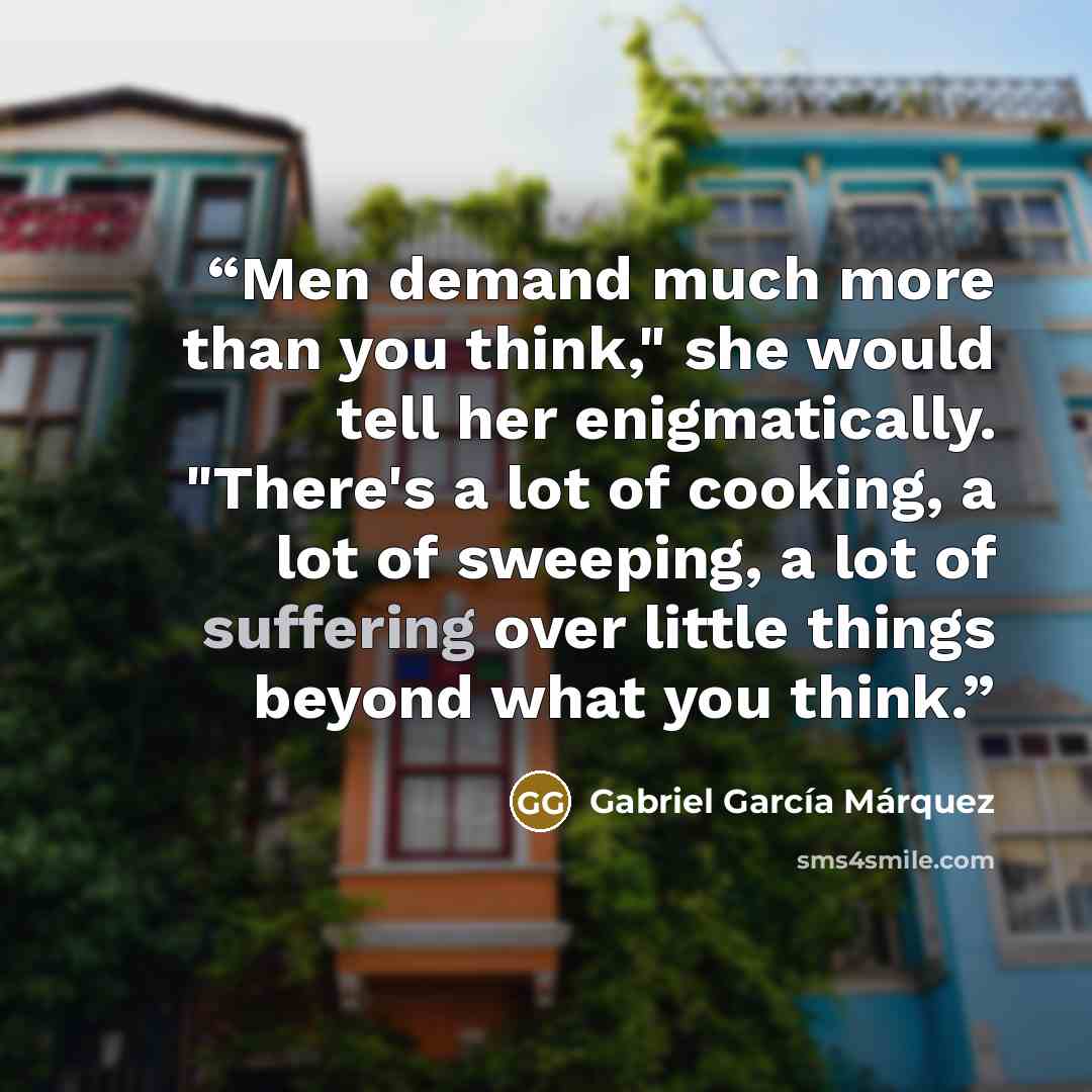 “Men demand much more than you think," she would tell her enigmatically. "There's a lot of cooking, a lot of sweeping, a lot of suffering over little things beyond what you think.” quote by Gabriel García Márquez