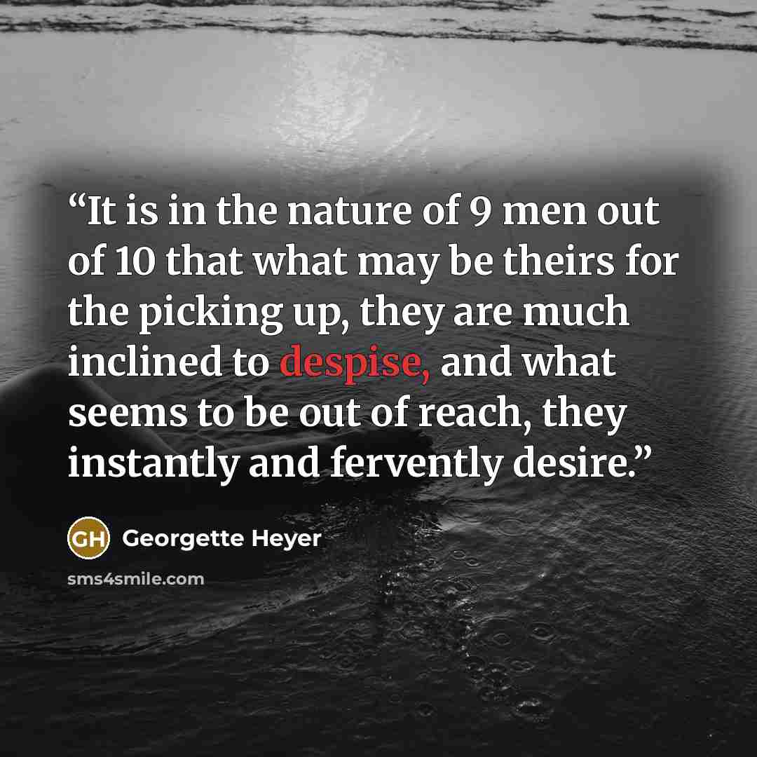 “It is in the nature of 9 men out of 10 that what may be theirs for the picking up, they are much inclined to despise, and what seems to be out of reach, they instantly and fervently desire.” quote by Georgette Heyer