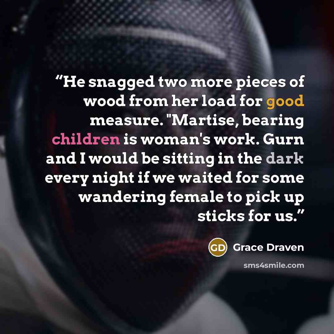 “He snagged two more pieces of wood from her load for good measure. "Martise, bearing children is woman's work. Gurn and I would be sitting in the dark every night if we waited for some wandering female to pick up sticks for us.” quote by Grace Draven