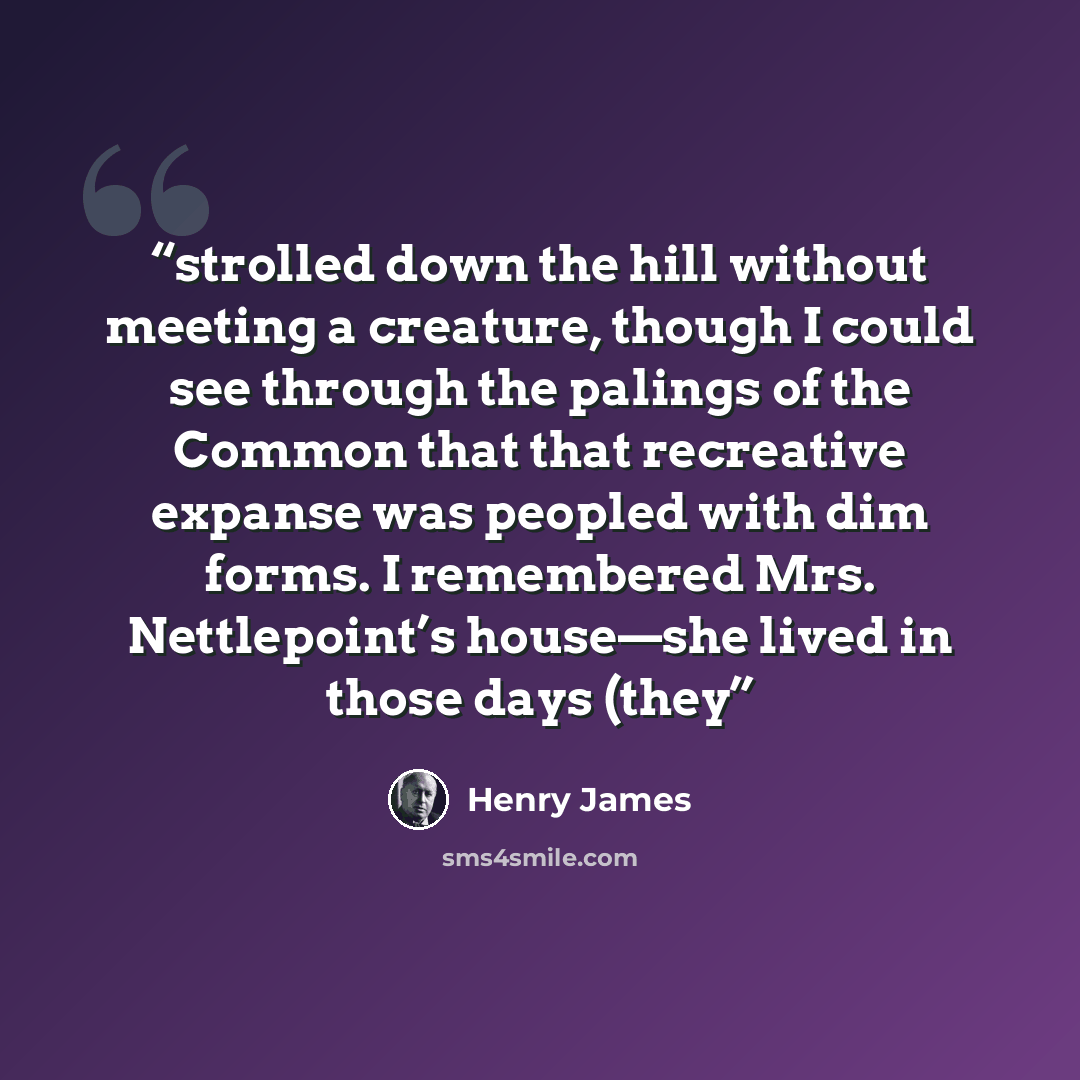 “strolled down the hill without meeting a creature, though I could see through the palings of the Common that that recreative expanse was peopled with dim forms. I remembered Mrs. Nettlepoint’s house—she lived in those days (they” quote by Henry James