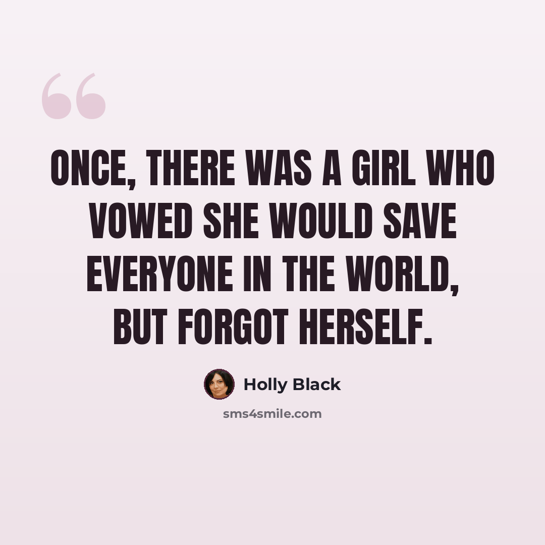 “Once, there was a girl who vowed she would save everyone in the world, but forgot herself.” quote by Holly Black