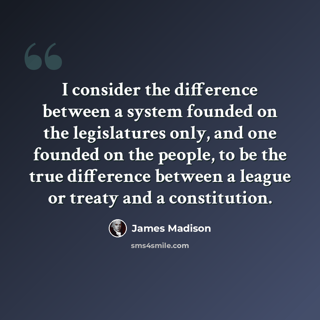 “I consider the difference between a system founded on the legislatures only, and one founded on the people, to be the true difference between a league or treaty and a constitution.” quote by James Madison
