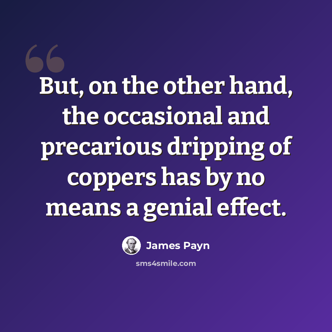 “But, on the other hand, the occasional and precarious dripping of coppers has by no means a genial effect.” quote by James Payn