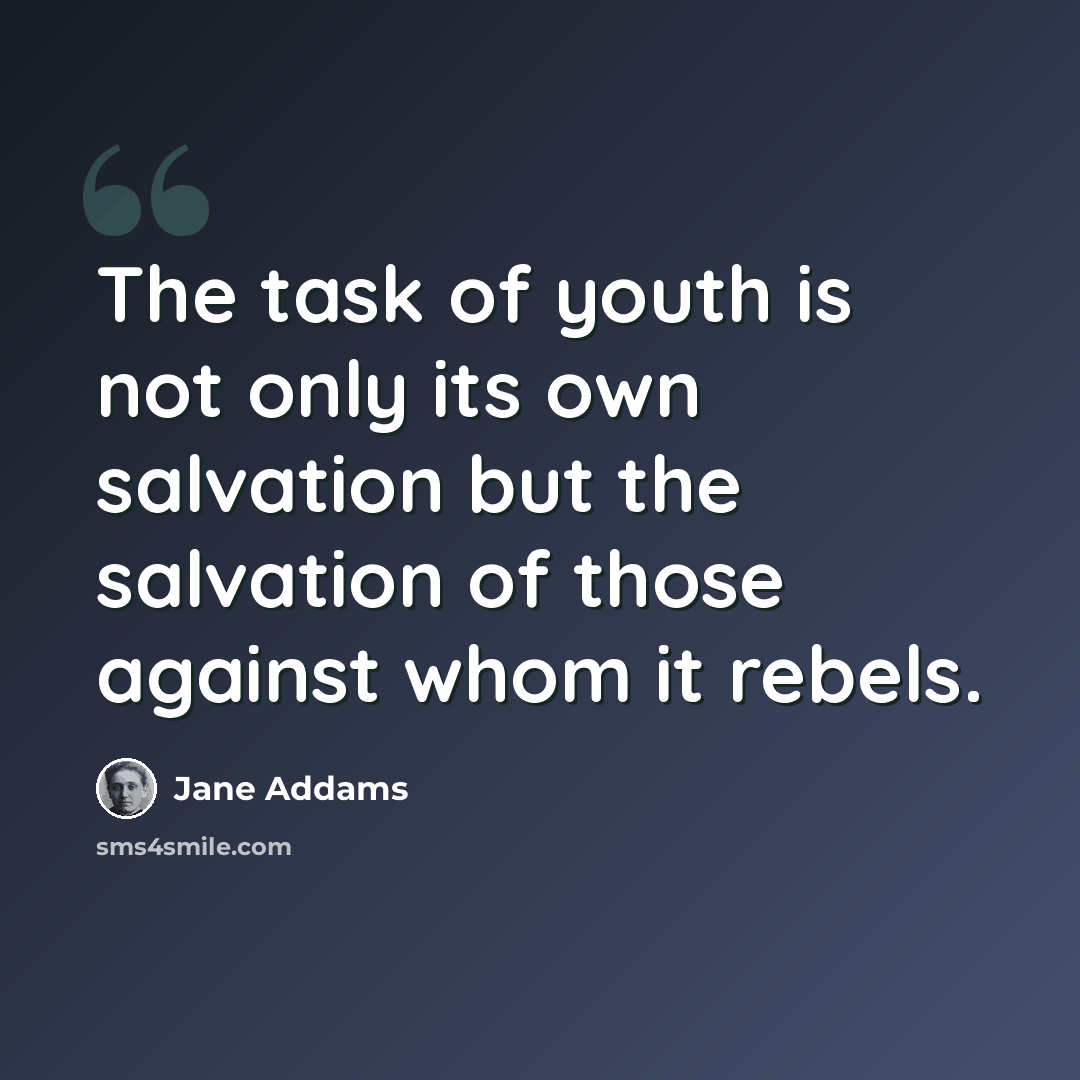 “The task of youth is not only its own salvation but the salvation of those against whom it rebels.” quote by Jane Addams