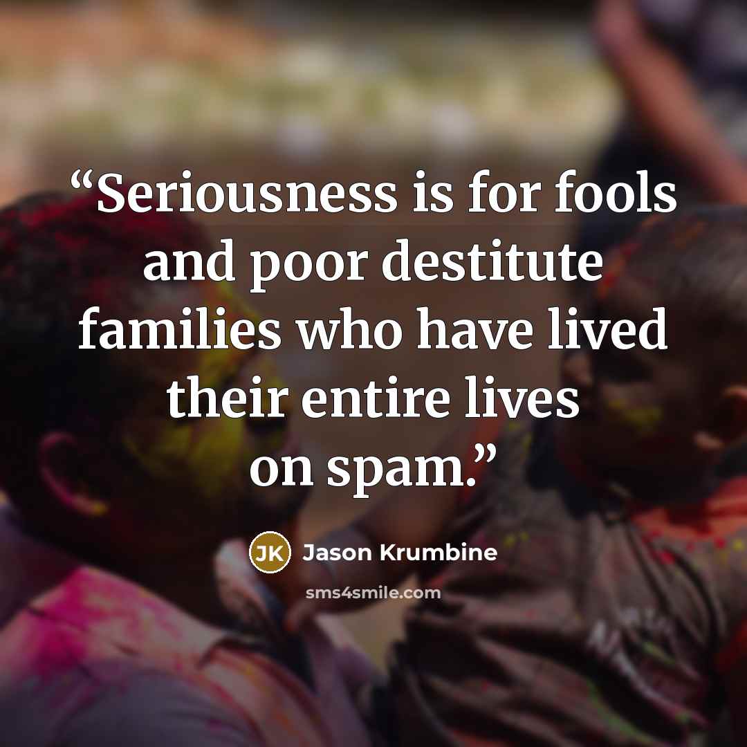 “Seriousness is for fools and poor destitute families who have lived their entire lives on spam.” quote by Jason Krumbine