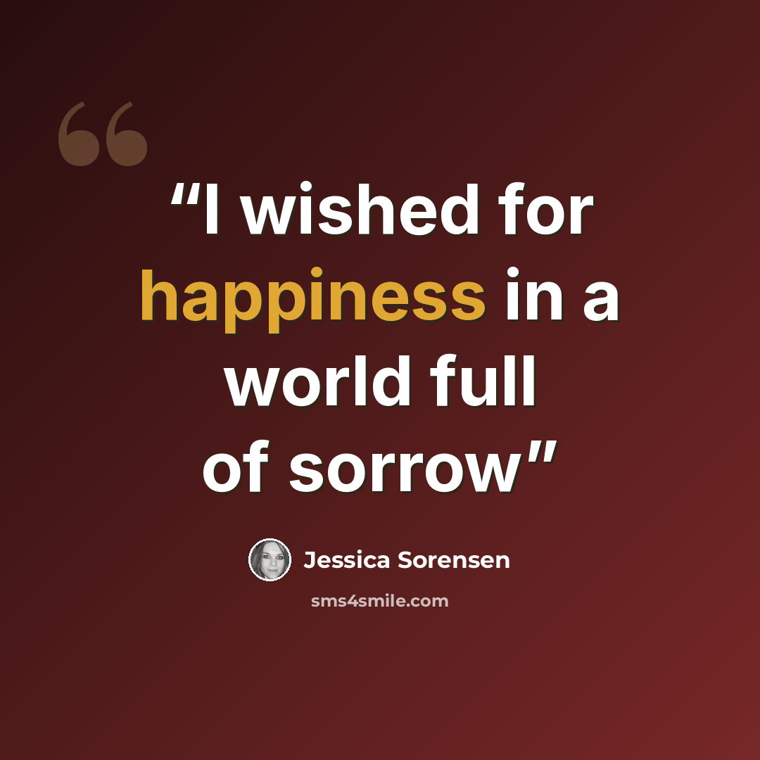 “I wished for happiness in a world full of sorrow” quote by Jessica Sorensen