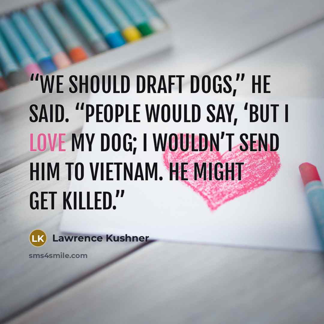 “We should draft dogs,” he said. “People would say, ‘But I love my dog; I wouldn’t send him to Vietnam. He might get killed.” quote by Lawrence Kushner