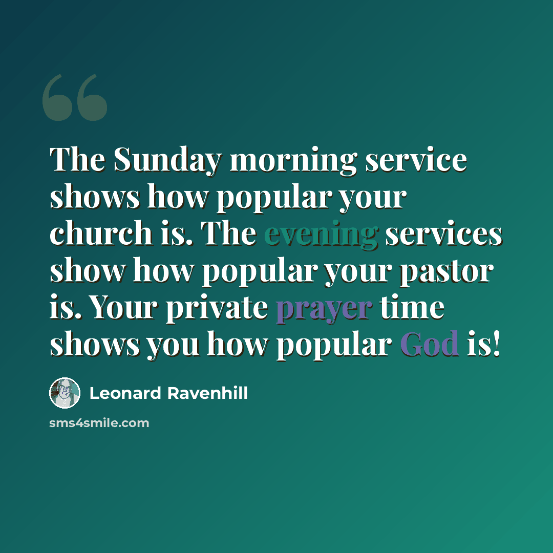 “The Sunday morning service shows how popular your church is. The evening services show how popular your pastor is. Your private prayer time shows you how popular God is!” quote by Leonard Ravenhill