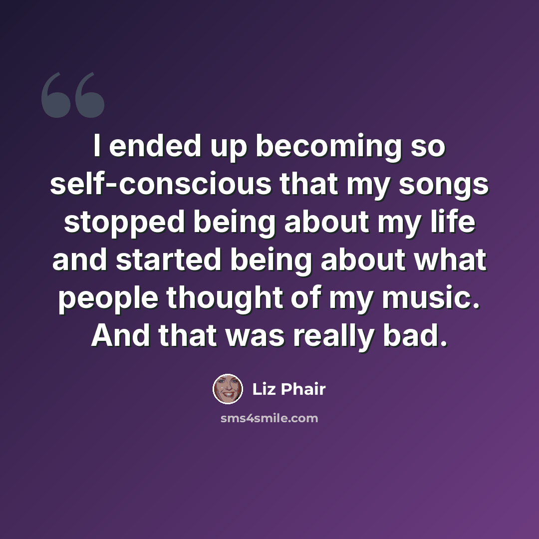 “I ended up becoming so self-conscious that my songs stopped being about my life and started being about what people thought of my music. And that was really bad.” quote by Liz Phair