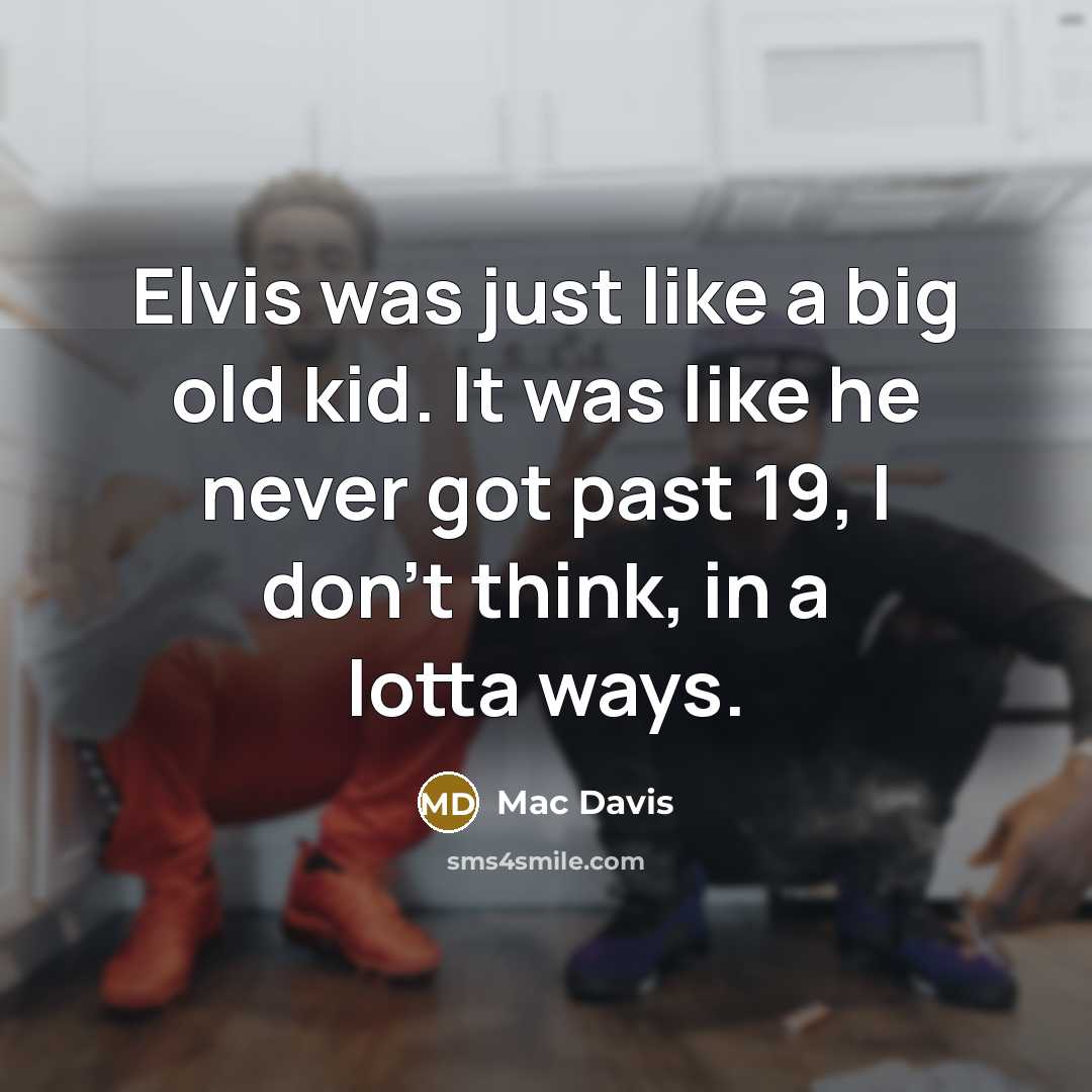 “Elvis was just like a big old kid. It was like he never got past 19, I don't think, in a lotta ways.” quote by Mac Davis