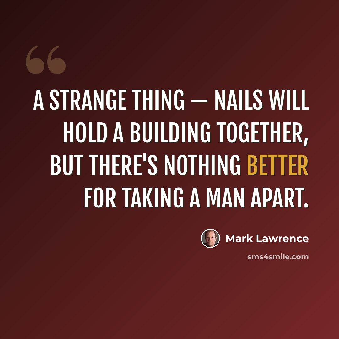 “A strange thing — nails will hold a building together, but there's nothing better for taking a man apart.” quote by Mark Lawrence