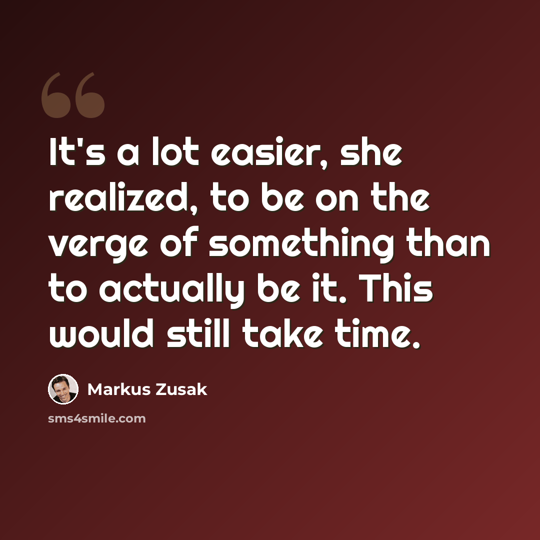 “It's a lot easier, she realized, to be on the verge of something than to actually be it. This would still take time.” quote by Markus Zusak