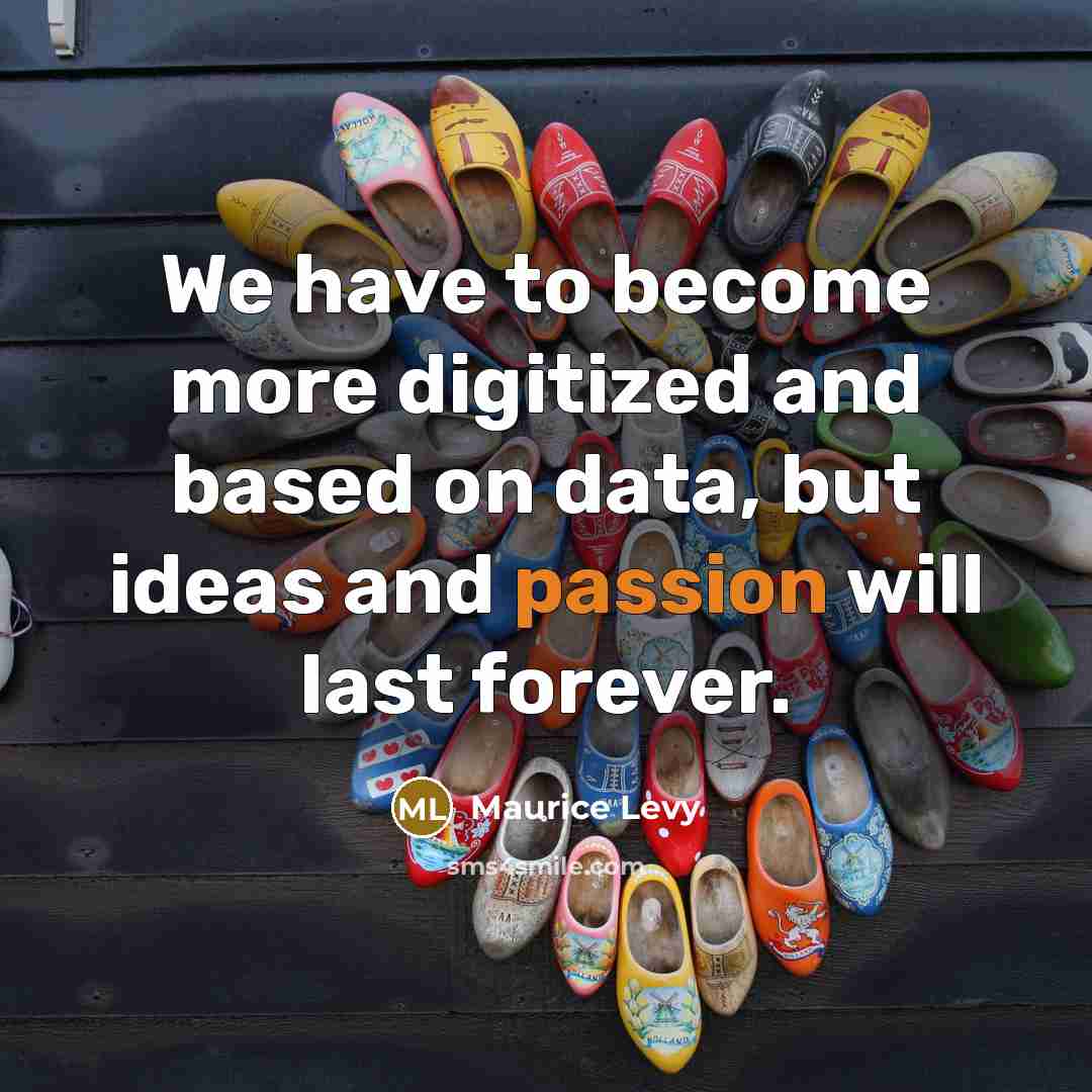 “We have to become more digitized and based on data, but ideas and passion will last forever.” quote by Maurice Levy