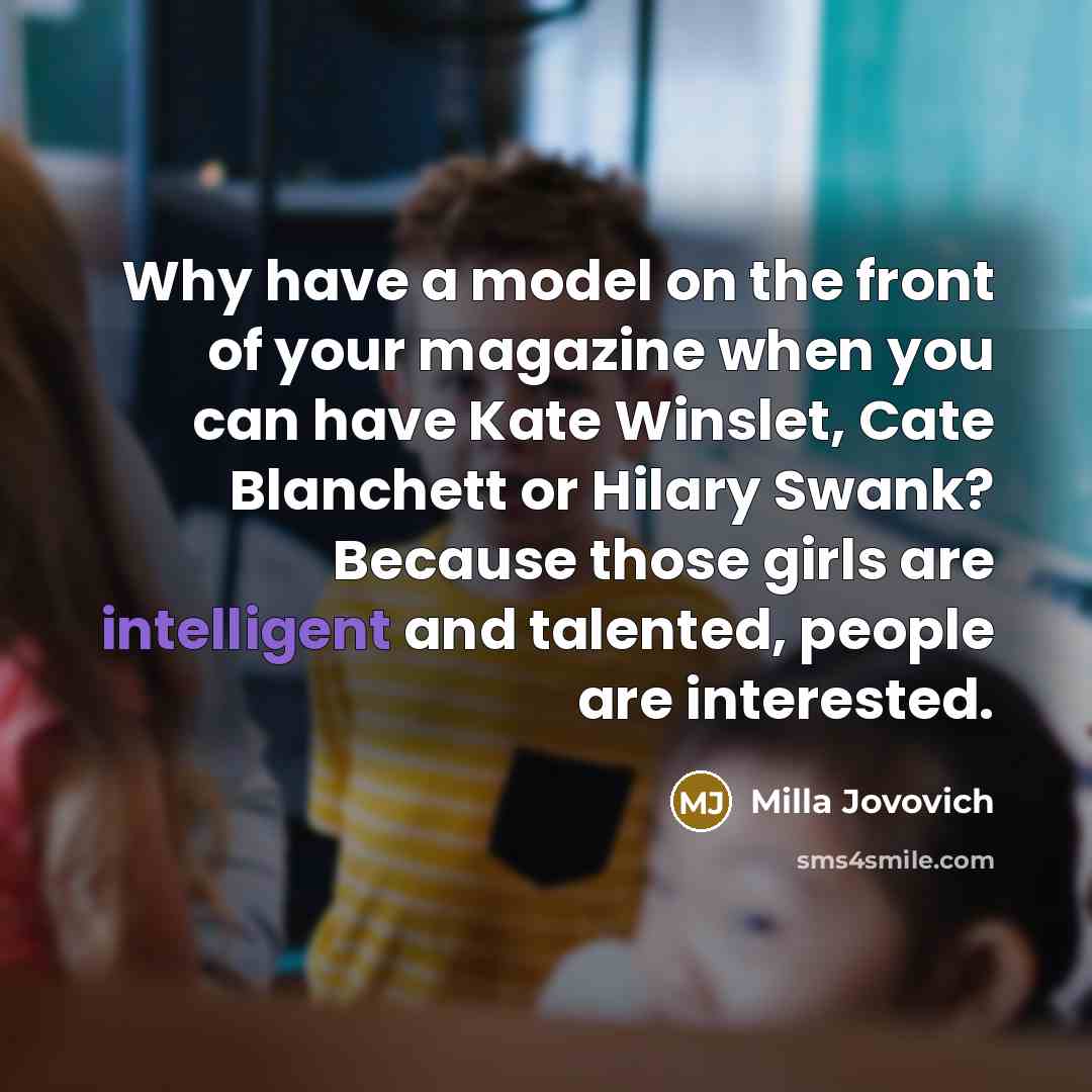 “Why have a model on the front of your magazine when you can have Kate Winslet, Cate Blanchett or Hilary Swank? Because those girls are intelligent and talented, people are interested.” quote by Milla Jovovich