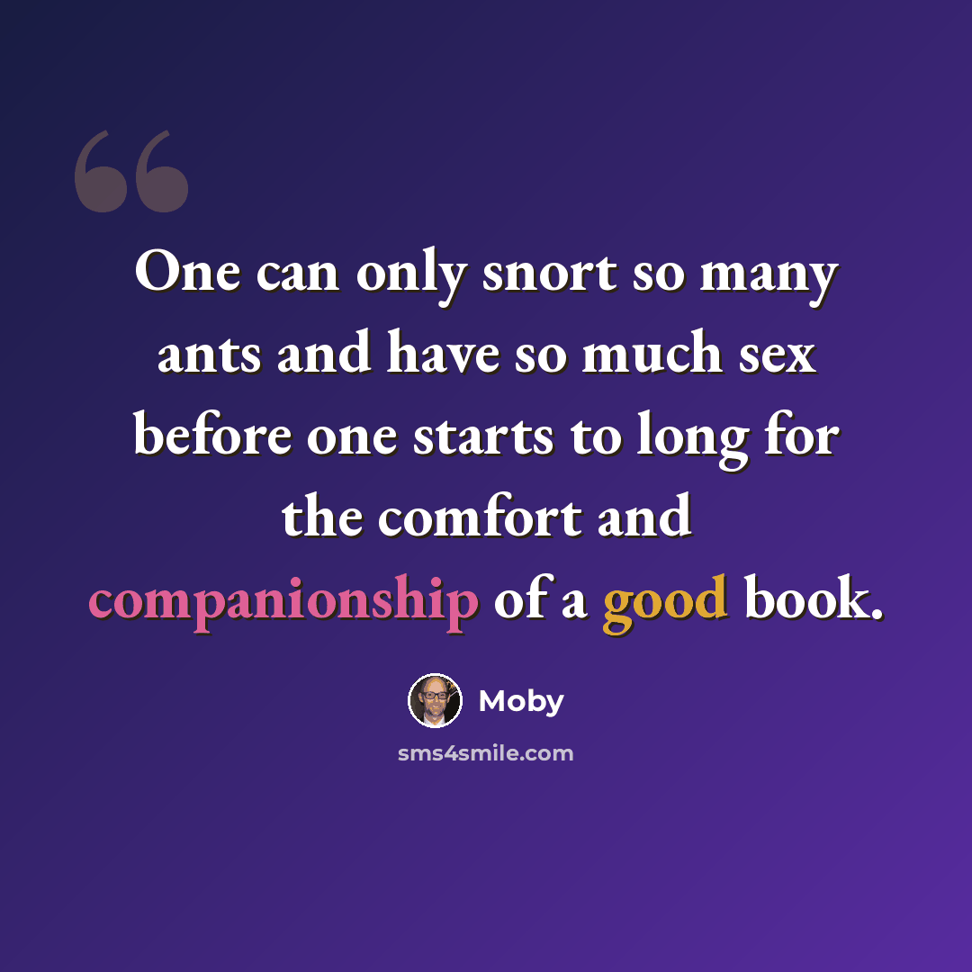 “One can only snort so many ants and have so much sex before one starts to long for the comfort and companionship of a good book.” quote by Moby