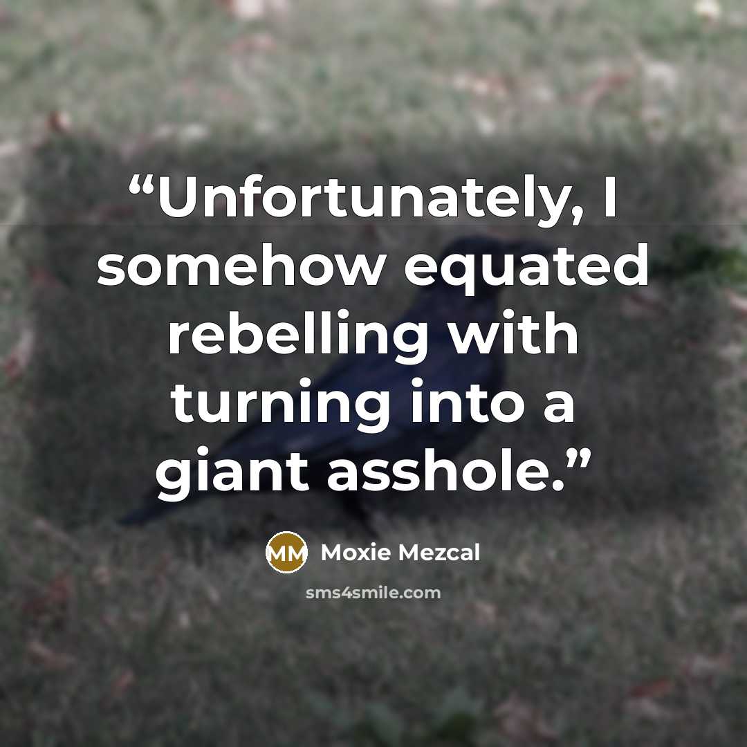 “Unfortunately, I somehow equated rebelling with turning into a giant asshole.” quote by Moxie Mezcal