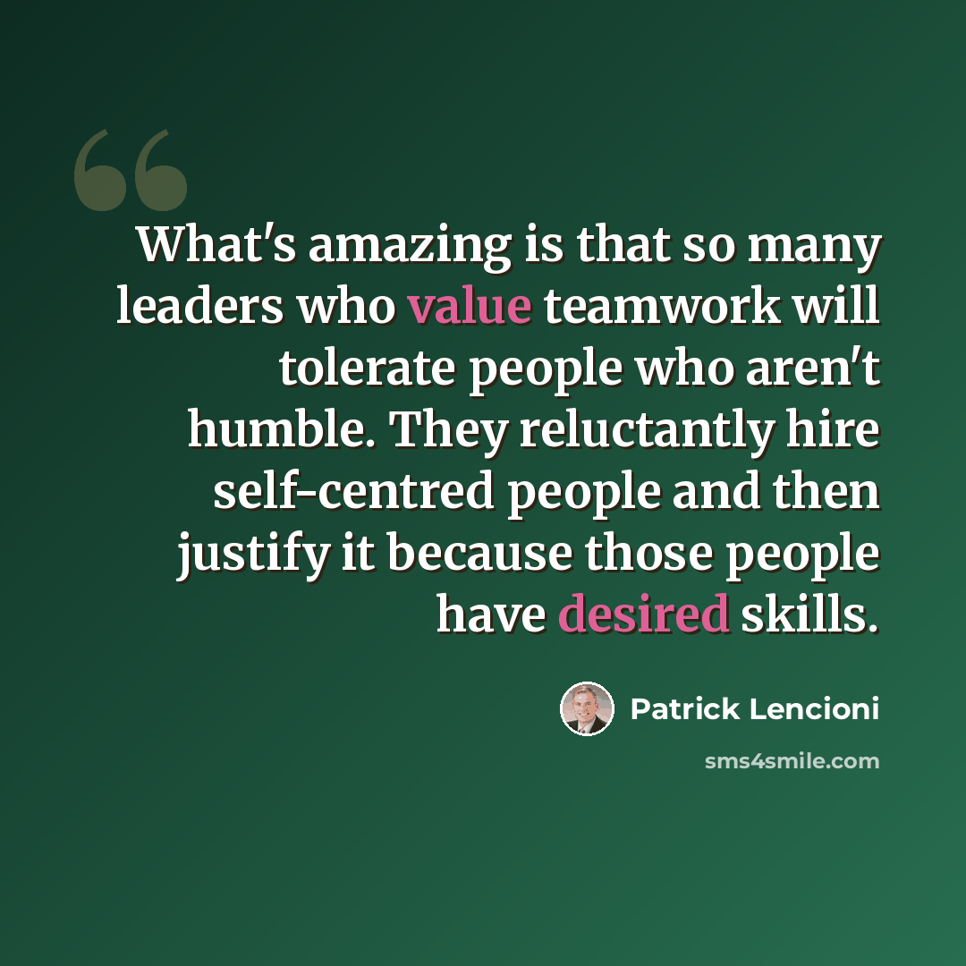 “What's amazing is that so many leaders who value teamwork will tolerate people who aren't humble. They reluctantly hire self-centred people and then justify it because those people have desired skills.” quote by Patrick Lencioni