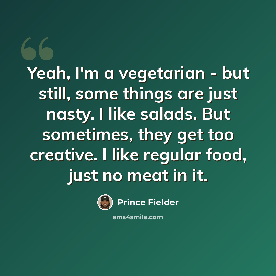 “Yeah, I'm a vegetarian - but still, some things are just nasty. I like salads. But sometimes, they get too creative. I like regular food, just no meat in it.” quote by Prince Fielder