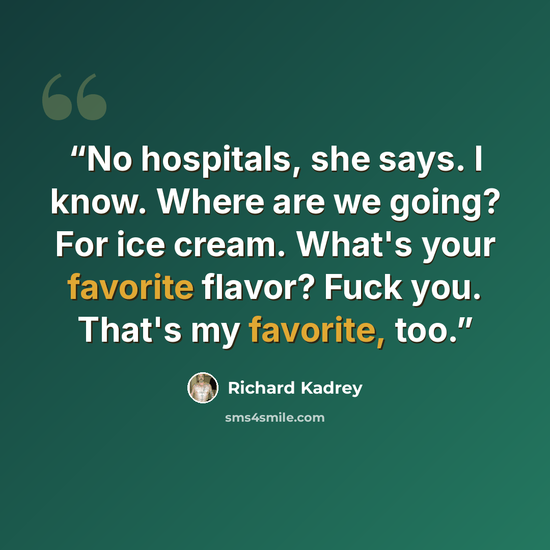 “No hospitals, she says. I know. Where are we going? For ice cream. What's your favorite flavor? Fuck you. That's my favorite, too.” quote by Richard Kadrey