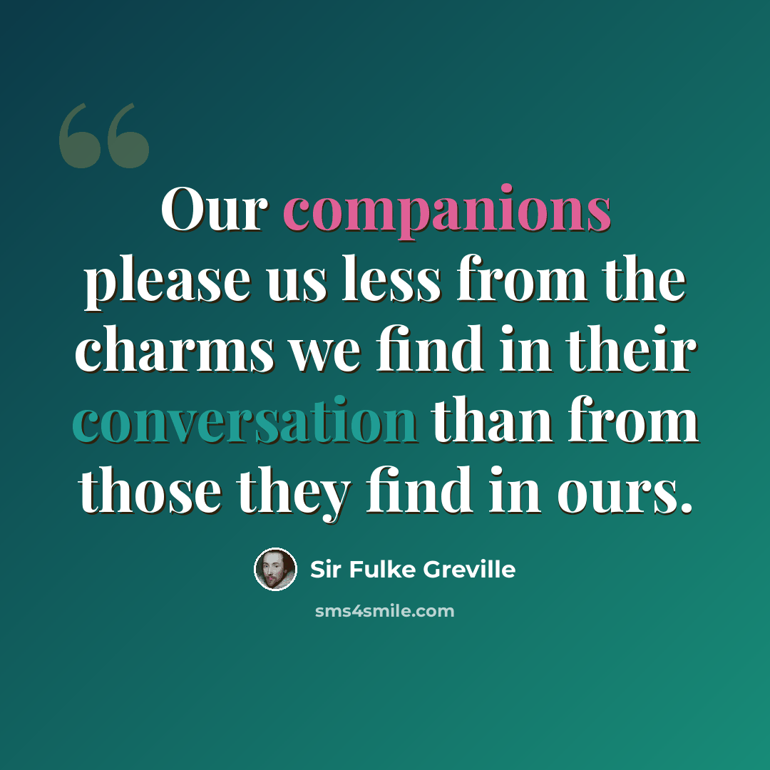 “Our companions please us less from the charms we find in their conversation than from those they find in ours.” quote by Sir Fulke Greville