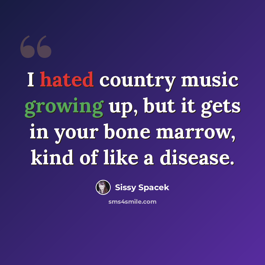 “I hated country music growing up, but it gets in your bone marrow, kind of like a disease.” quote by Sissy Spacek
