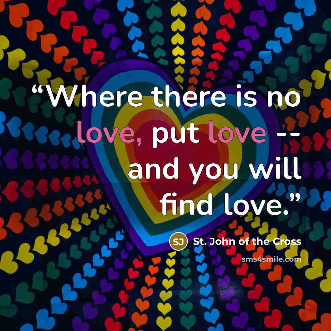 “Where there is no love, put love -- and you will find love.” quote by St. John of the Cross