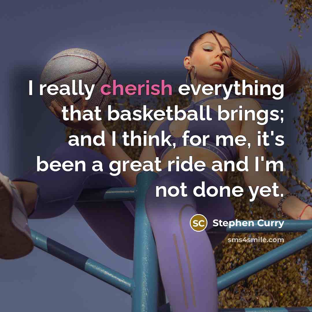 “I really cherish everything that basketball brings; and I think, for me, it's been a great ride and I'm not done yet.” quote by Stephen Curry