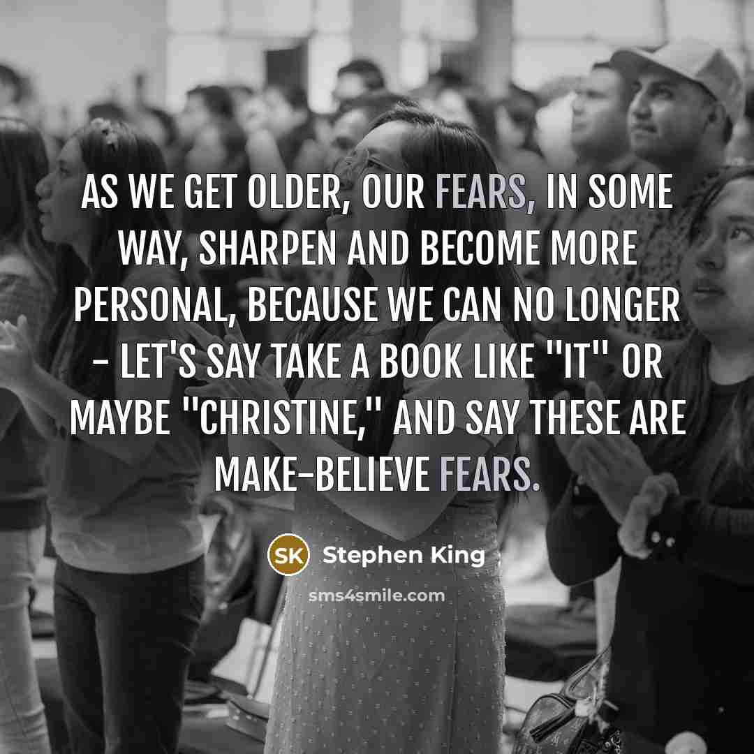 “As we get older, our fears, in some way, sharpen and become more personal, because we can no longer - let's say take a book like "It" or maybe "Christine," and say these are make-believe fears.” quote by Stephen King