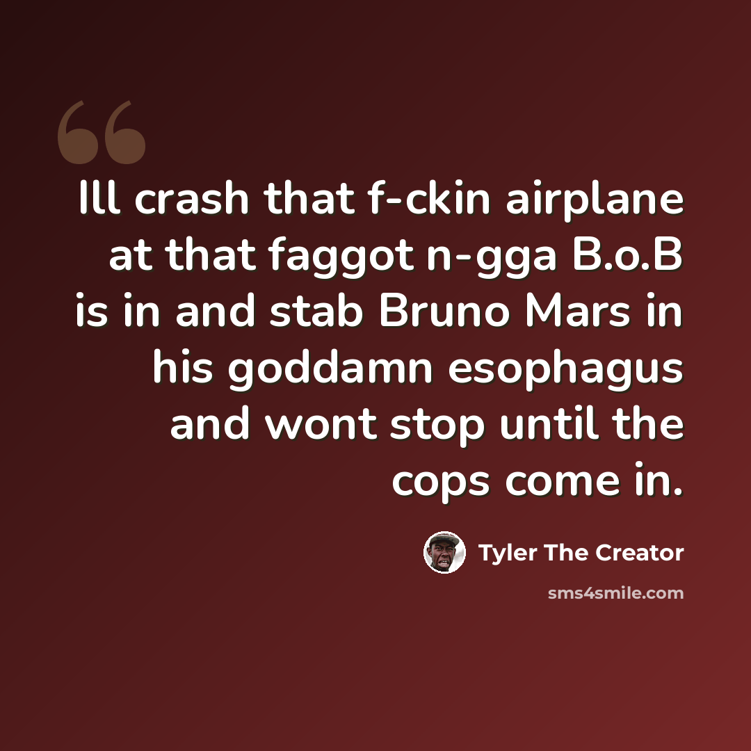 “Ill crash that f-ckin airplane at that faggot n-gga B.o.B is in and stab Bruno Mars in his goddamn esophagus and wont stop until the cops come in.” quote by Tyler The Creator