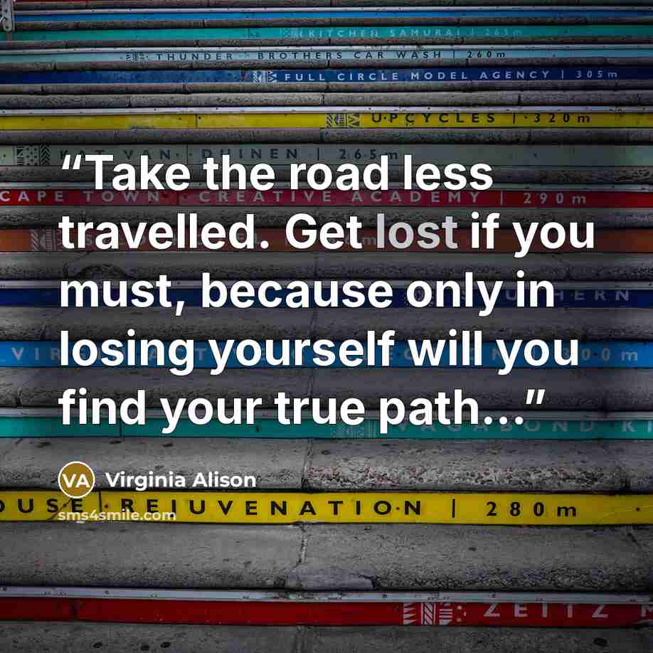 “Take the road less travelled. Get lost if you must, because only in losing yourself will you find your true path...” quote by Virginia Alison