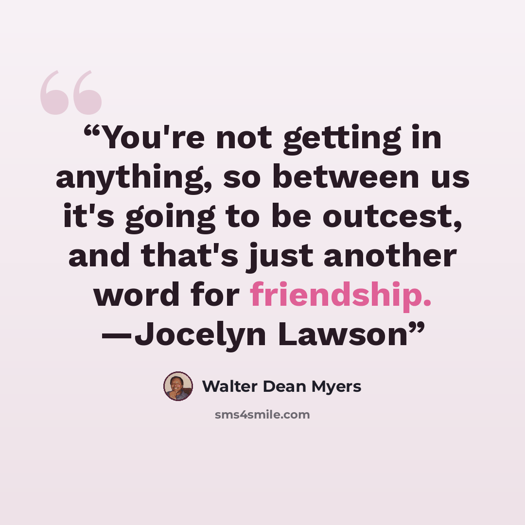 “You're not getting in anything, so between us it's going to be outcest, and that's just another word for friendship. —Jocelyn Lawson” quote by Walter Dean Myers