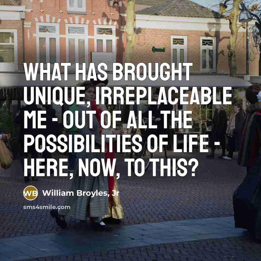 “What has brought unique, irreplaceable me - out of all the possibilities of life - here, now, to this?” quote by William Broyles, Jr