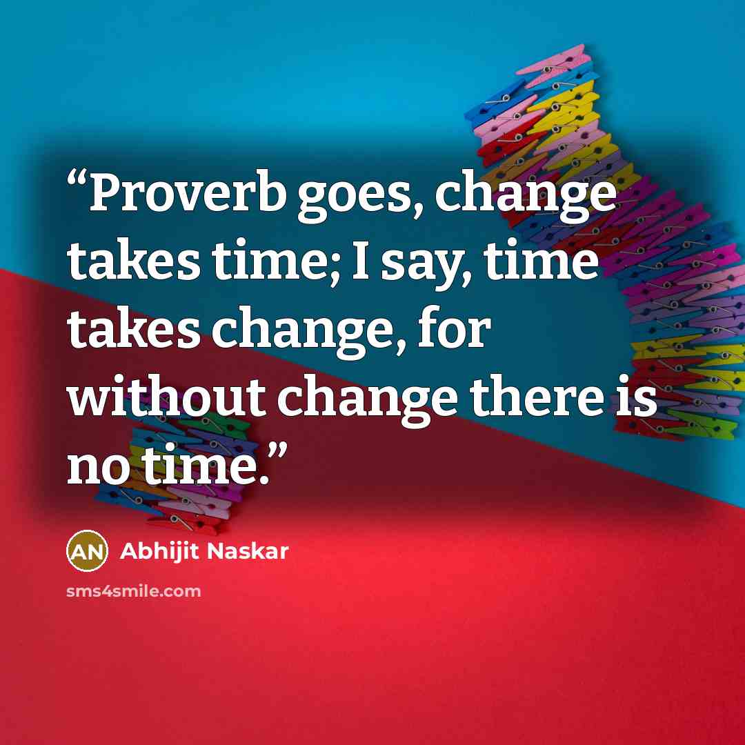 “Proverb goes, change takes time; I say, time takes change, for without change there is no time.” quote by Abhijit Naskar
