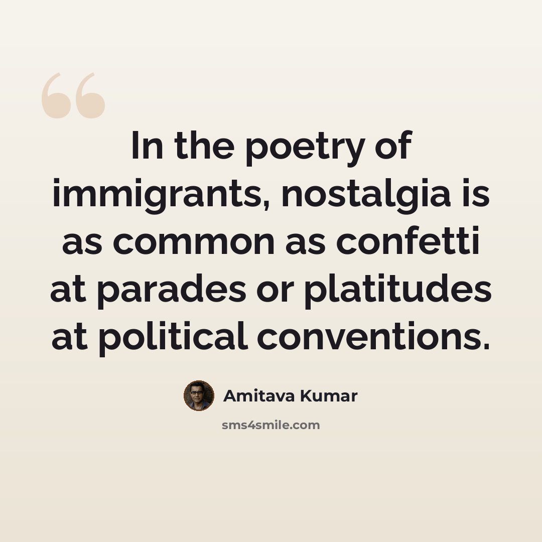 “In the poetry of immigrants, nostalgia is as common as confetti at parades or platitudes at political conventions.” quote by Amitava Kumar