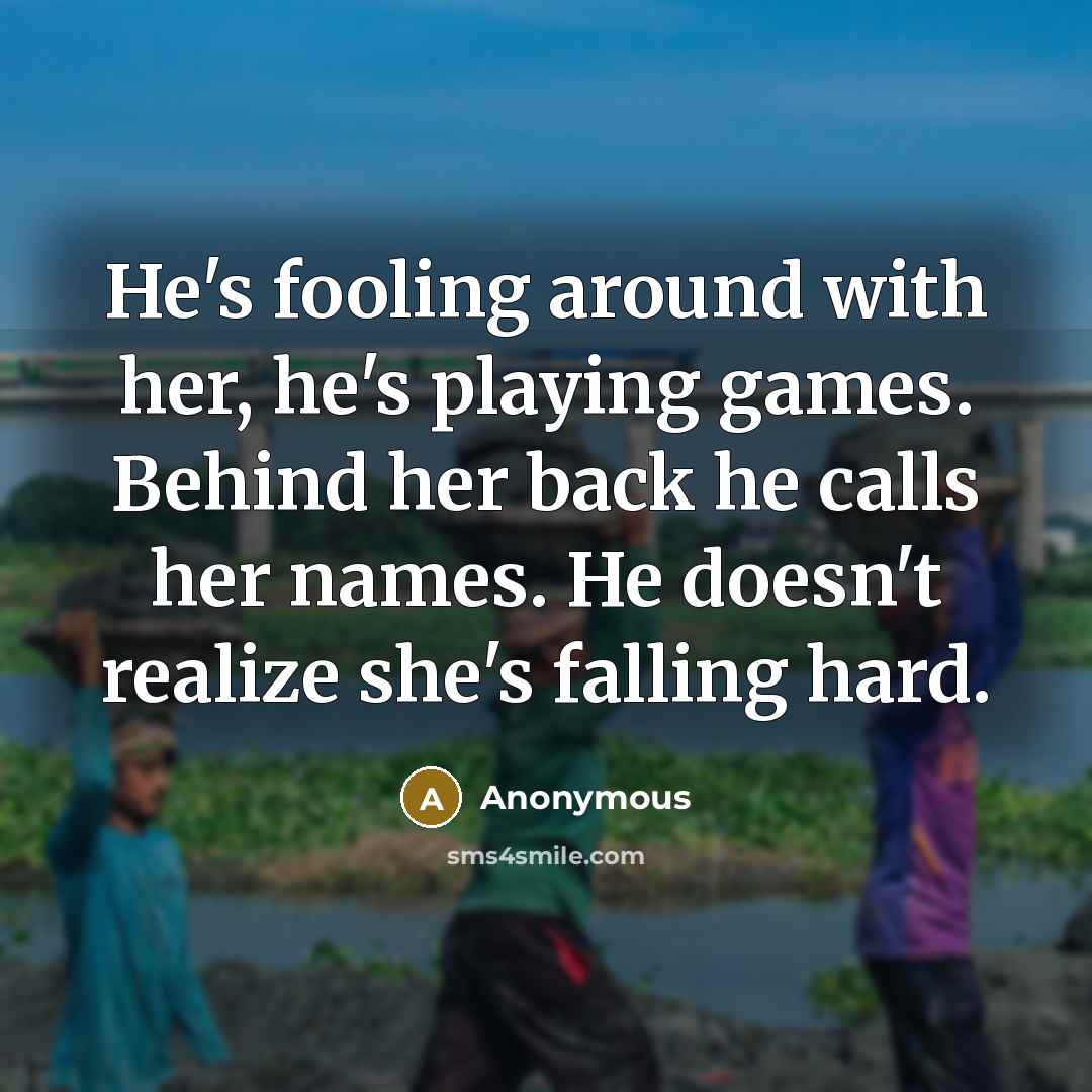 “He's fooling around with her, he's playing games. Behind her back he calls her names. He doesn't realize she's falling hard.” quote by Anonymous