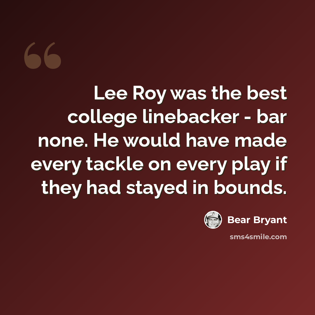 “Lee Roy was the best college linebacker - bar none. He would have made every tackle on every play if they had stayed in bounds.” quote by Bear Bryant