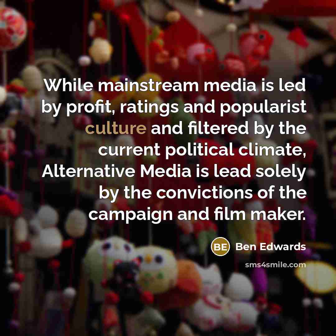 “While mainstream media is led by profit, ratings and popularist culture and filtered by the current political climate, Alternative Media is lead solely by the convictions of the campaign and film maker.” quote by Ben Edwards