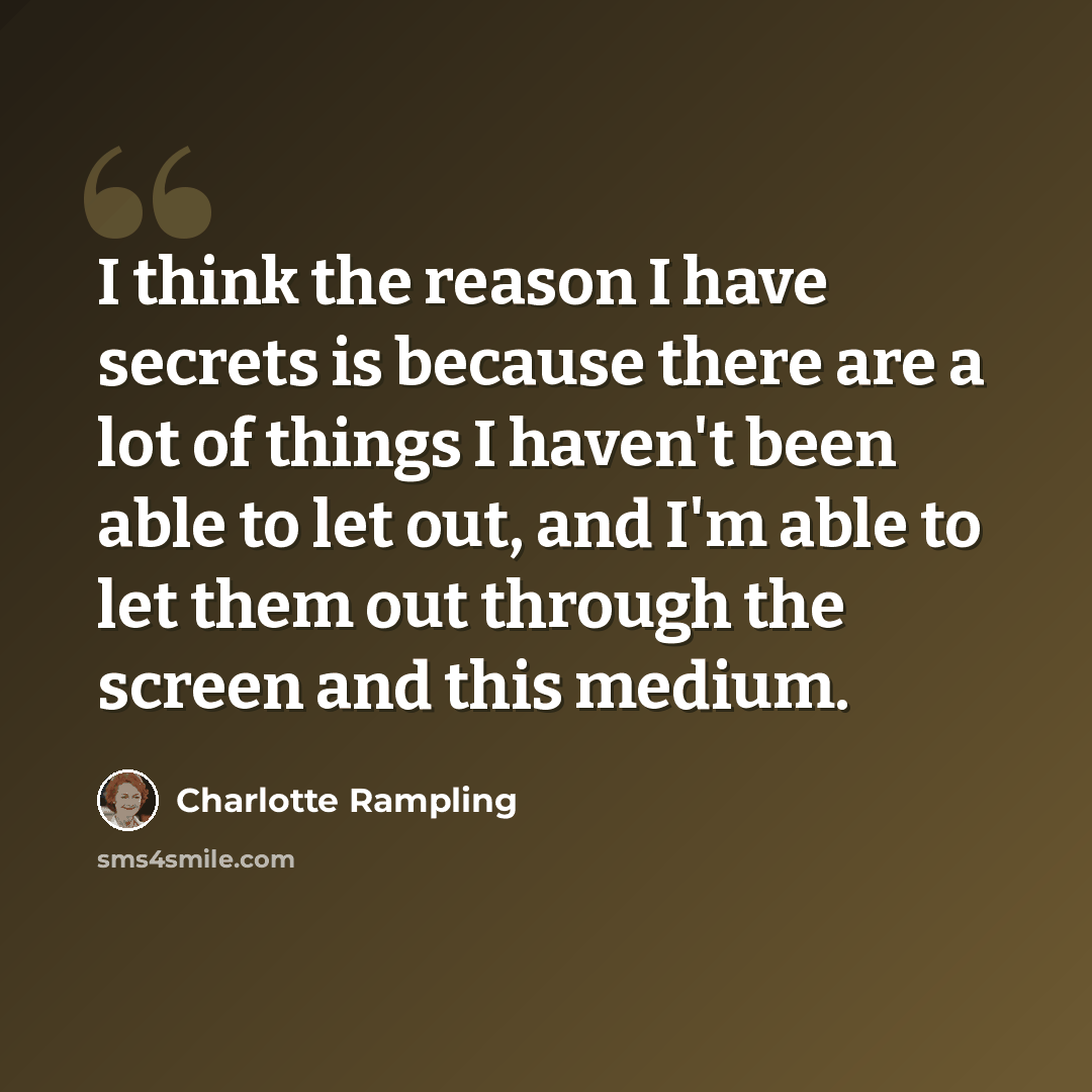 “I think the reason I have secrets is because there are a lot of things I haven't been able to let out, and I'm able to let them out through the screen and this medium.” quote by Charlotte Rampling
