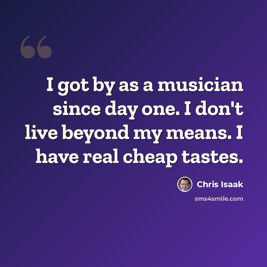 “I got by as a musician since day one. I don't live beyond my means. I have real cheap tastes.” quote by Chris Isaak