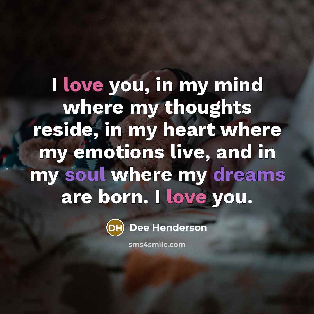 “I love you, in my mind where my thoughts reside, in my heart where my emotions live, and in my soul where my dreams are born. I love you.” quote by Dee Henderson