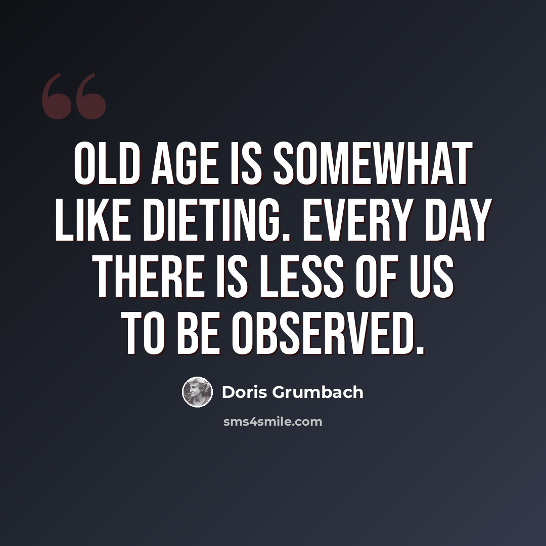 “Old age is somewhat like dieting. Every day there is less of us to be observed.” quote by Doris Grumbach