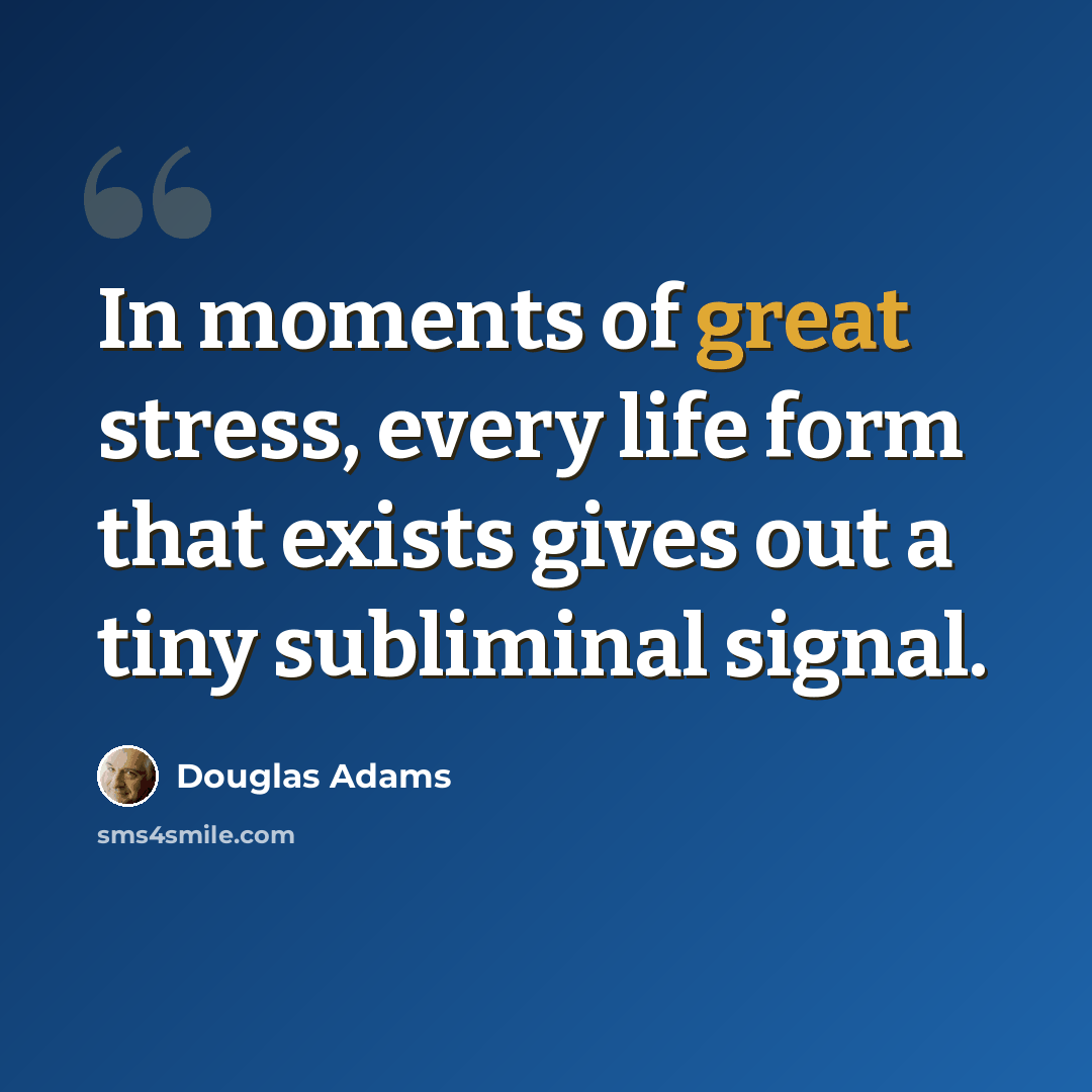 “In moments of great stress, every life form that exists gives out a tiny subliminal signal.” quote by Douglas Adams