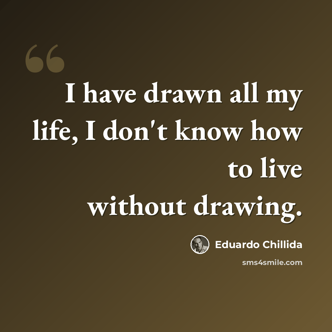 “I have drawn all my life, I don't know how to live without drawing.” quote by Eduardo Chillida